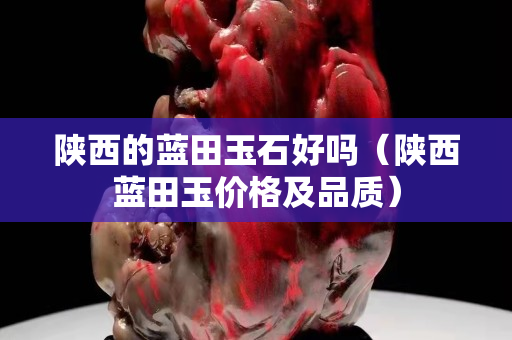 陕西的蓝田玉石好吗（陕西蓝田玉价格及品质）