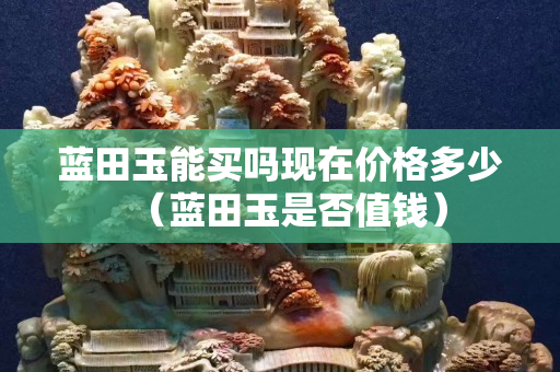 蓝田玉能买吗现在价格多少（蓝田玉是否值钱）