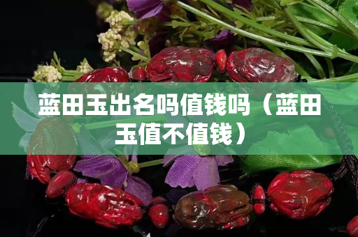 蓝田玉出名吗值钱吗（蓝田玉值不值钱）