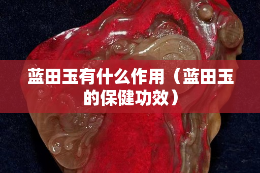 蓝田玉有什么作用（蓝田玉的保健功效）