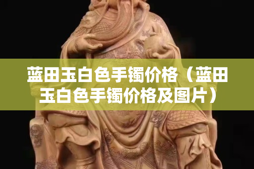 蓝田玉白色手镯价格（蓝田玉白色手镯价格及图片）