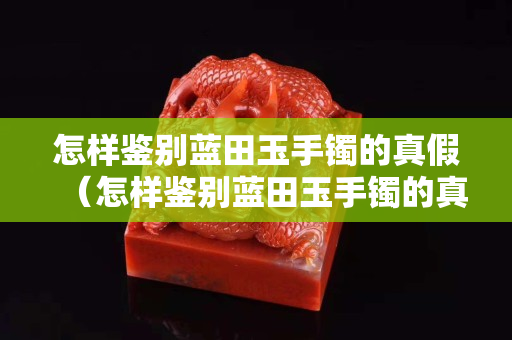 怎样鉴别蓝田玉手镯的真假（怎样鉴别蓝田玉手镯的真假图片）