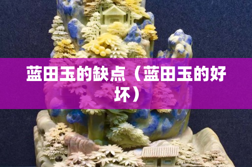 蓝田玉的缺点（蓝田玉的好坏）