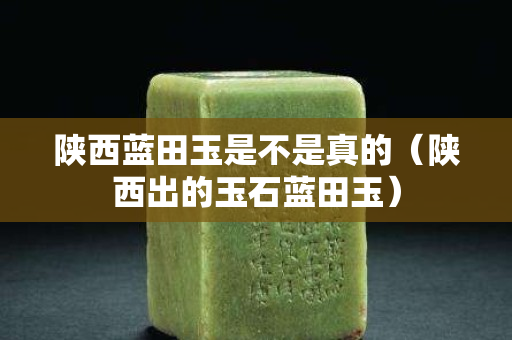 陕西蓝田玉是不是真的（陕西出的玉石蓝田玉）