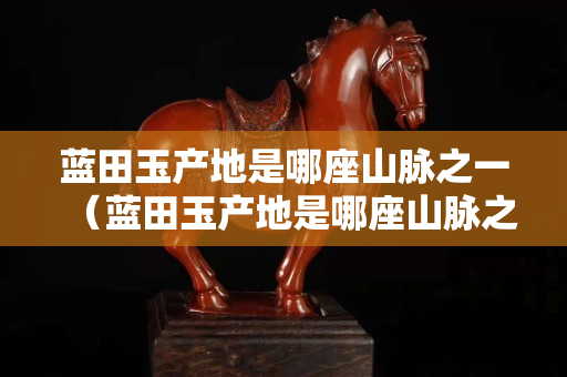 蓝田玉产地是哪座山脉之一（蓝田玉产地是哪座山脉之一啊）