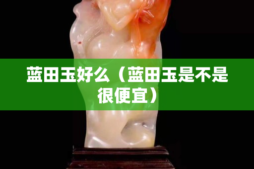 蓝田玉好么（蓝田玉是不是很便宜）