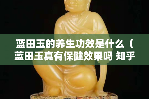 蓝田玉的养生功效是什么（蓝田玉真有保健效果吗 知乎）