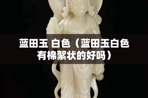 蓝田玉 白色（蓝田玉白色有棉絮状的好吗）