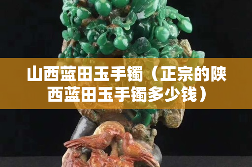 山西蓝田玉手镯（正宗的陕西蓝田玉手镯多少钱）