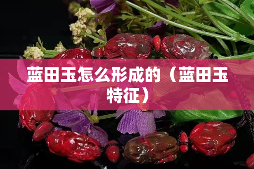 蓝田玉怎么形成的（蓝田玉特征）