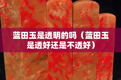 蓝田玉是透明的吗（蓝田玉是透好还是不透好）