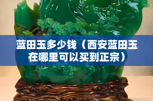 蓝田玉多少钱（西安蓝田玉在哪里可以买到正宗）