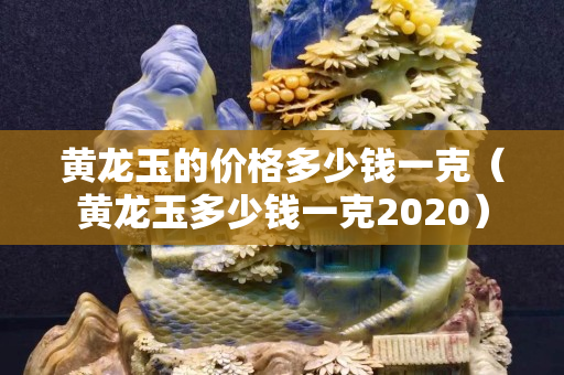 黄龙玉的价格多少钱一克（黄龙玉多少钱一克2020）