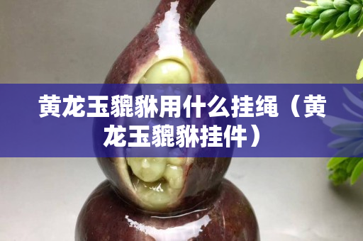 黄龙玉貔貅用什么挂绳（黄龙玉貔貅挂件）