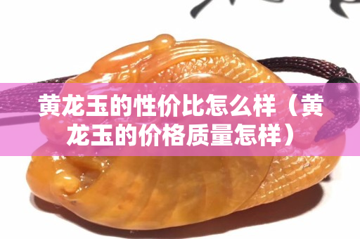 黄龙玉的性价比怎么样（黄龙玉的价格质量怎样）