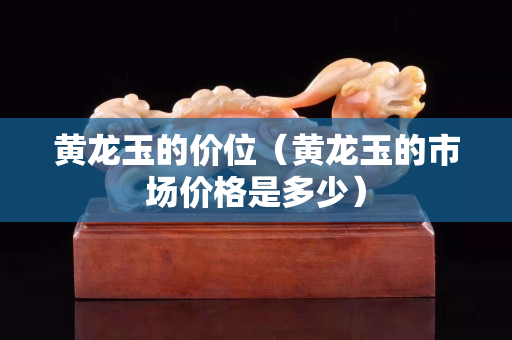 黄龙玉的价位（黄龙玉的市场价格是多少）