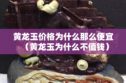 黄龙玉价格为什么那么便宜（黄龙玉为什么不值钱）