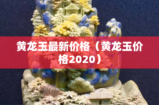 黄龙玉最新价格（黄龙玉价格2020）