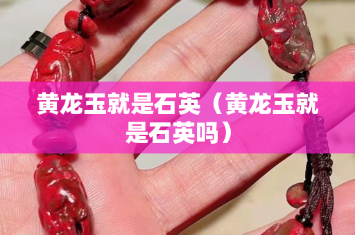 黄龙玉就是石英（黄龙玉就是石英吗）