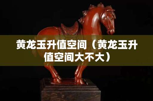 黄龙玉升值空间（黄龙玉升值空间大不大）