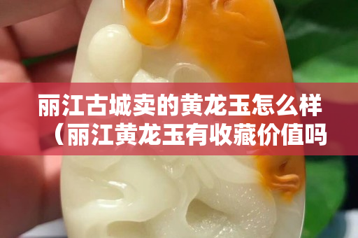 丽江古城卖的黄龙玉怎么样（丽江黄龙玉有收藏价值吗）