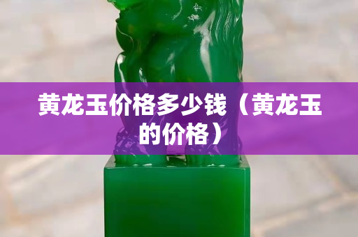 黄龙玉价格多少钱（黄龙玉的价格）