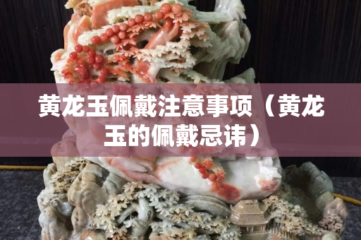 黄龙玉佩戴注意事项（黄龙玉的佩戴忌讳）