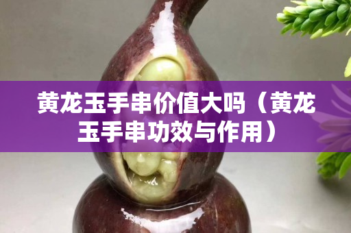 黄龙玉手串价值大吗（黄龙玉手串功效与作用）