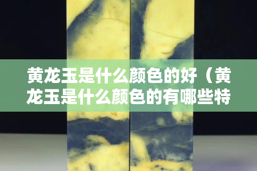 黄龙玉是什么颜色的好（黄龙玉是什么颜色的有哪些特点）