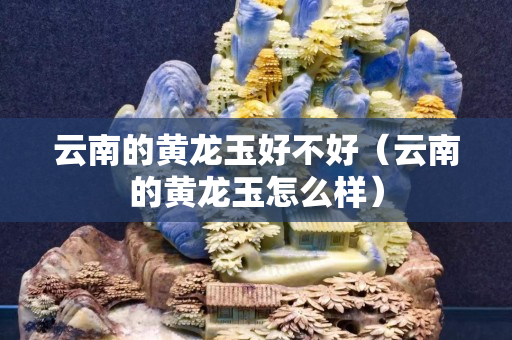 云南的黄龙玉好不好（云南的黄龙玉怎么样）