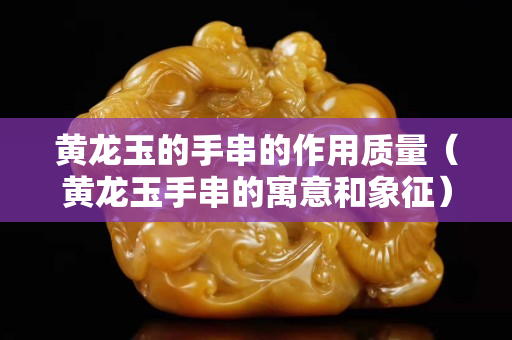 黄龙玉的手串的作用质量（黄龙玉手串的寓意和象征）