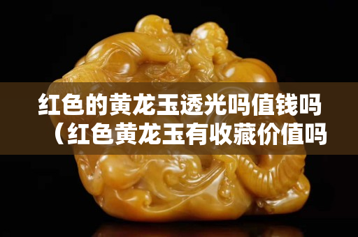 红色的黄龙玉透光吗值钱吗（红色黄龙玉有收藏价值吗）