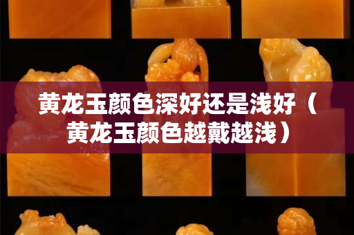 黄龙玉颜色深好还是浅好（黄龙玉颜色越戴越浅）