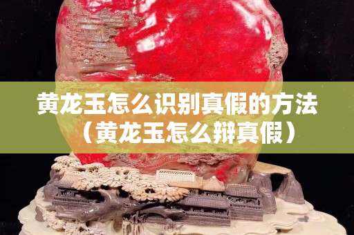 黄龙玉怎么识别真假的方法（黄龙玉怎么辩真假）