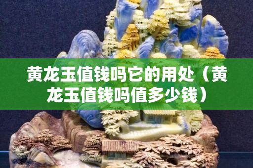 黄龙玉值钱吗它的用处（黄龙玉值钱吗值多少钱）