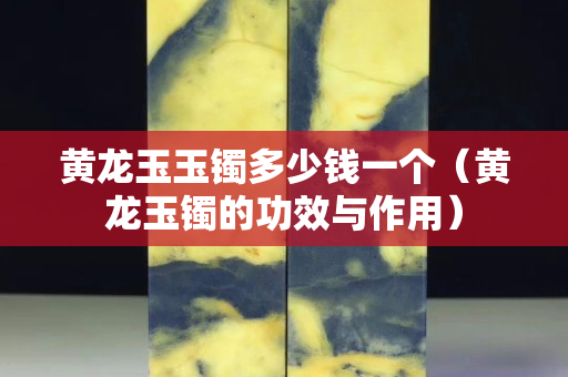 黄龙玉玉镯多少钱一个（黄龙玉镯的功效与作用）