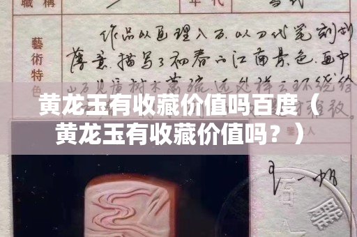 黄龙玉有收藏价值吗百度（黄龙玉有收藏价值吗？）