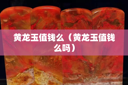 黄龙玉值钱么（黄龙玉值钱么吗）