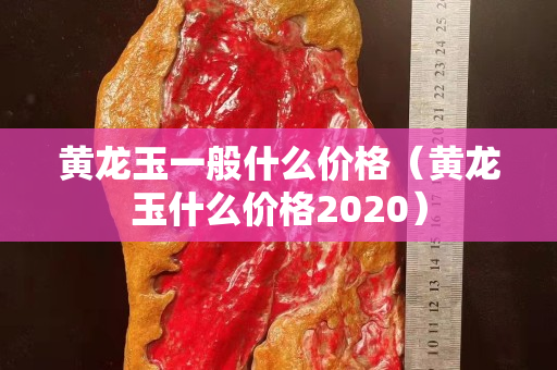 黄龙玉一般什么价格（黄龙玉什么价格2020）