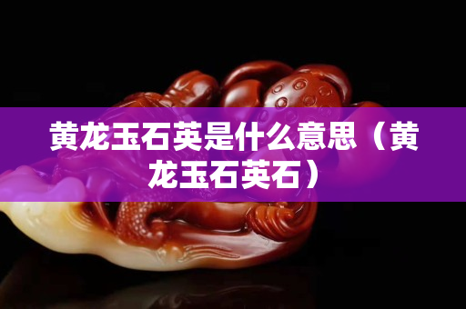 黄龙玉石英是什么意思（黄龙玉石英石）