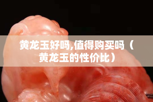 黄龙玉好吗,值得购买吗（黄龙玉的性价比）
