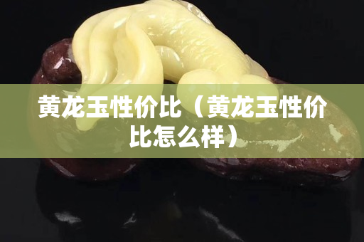 黄龙玉性价比（黄龙玉性价比怎么样）