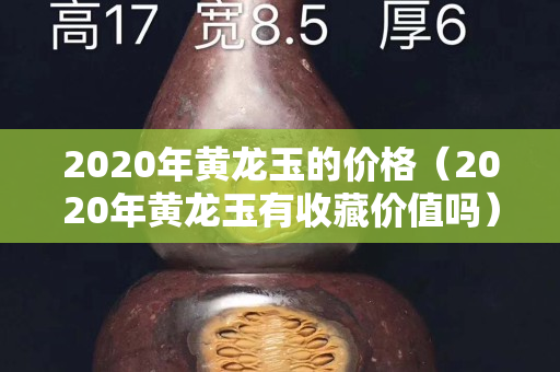 2020年黄龙玉的价格（2020年黄龙玉有收藏价值吗）