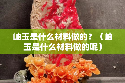 岫玉是什么材料做的？（岫玉是什么材料做的呢）