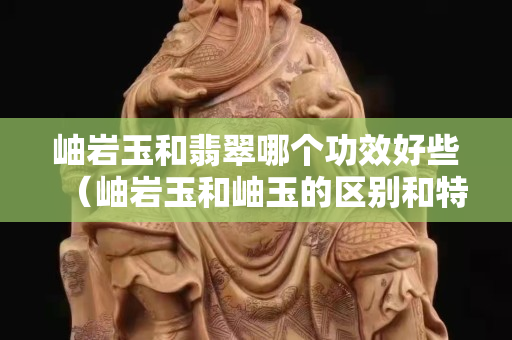 岫岩玉和翡翠哪个功效好些（岫岩玉和岫玉的区别和特点）
