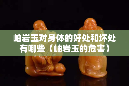 岫岩玉对身体的好处和坏处有哪些（岫岩玉的危害）