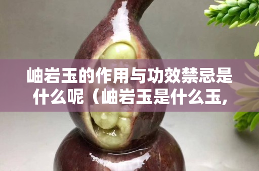 岫岩玉的作用与功效禁忌是什么呢（岫岩玉是什么玉,好吗？）