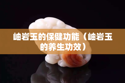 岫岩玉的保健功能（岫岩玉的养生功效）