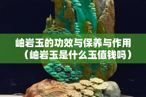 岫岩玉的功效与保养与作用（岫岩玉是什么玉值钱吗）