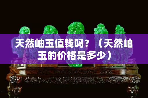 天然岫玉值钱吗？（天然岫玉的价格是多少）